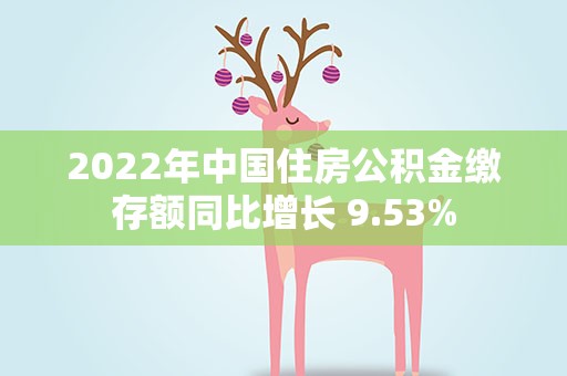 2022年中国住房公积金缴存额同比增长 9.53%