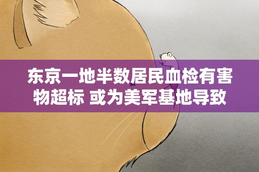 东京一地半数居民血检有害物超标 或为美军基地导致