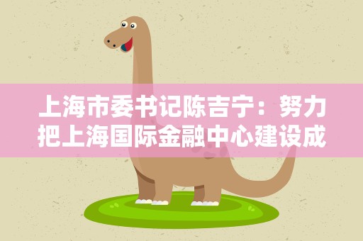 上海市委书记陈吉宁：努力把上海国际金融中心建设成金融与科技融合创新的引领者