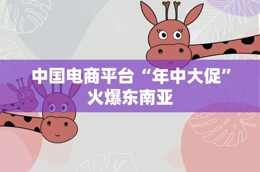 中国电商平台“年中大促”火爆东南亚