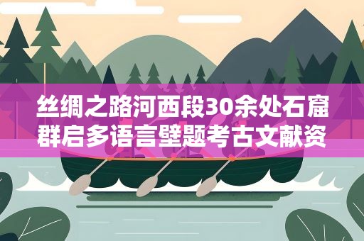 丝绸之路河西段30余处石窟群启多语言壁题考古文献资料调查
