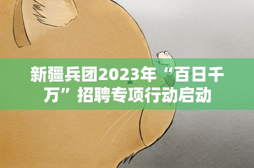 新疆兵团2023年“百日千万”招聘专项行动启动