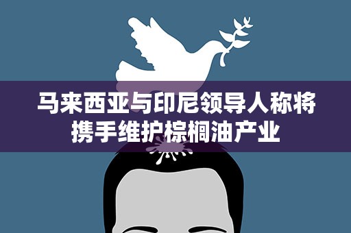 马来西亚与印尼领导人称将携手维护棕榈油产业