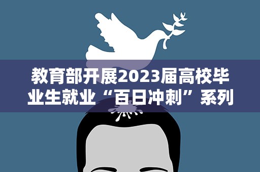 教育部开展2023届高校毕业生就业“百日冲刺”系列活动