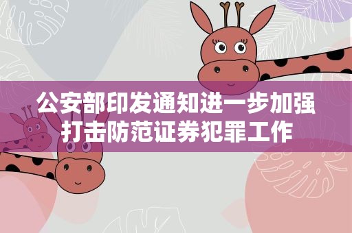 公安部印发通知进一步加强打击防范证券犯罪工作