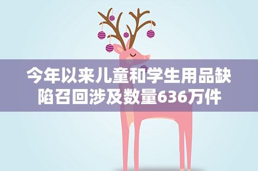 今年以来儿童和学生用品缺陷召回涉及数量636万件