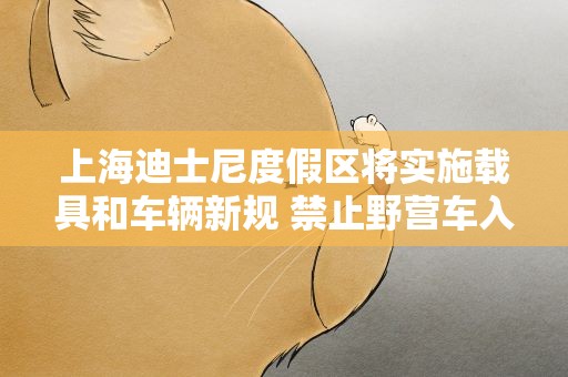 上海迪士尼度假区将实施载具和车辆新规 禁止野营车入园