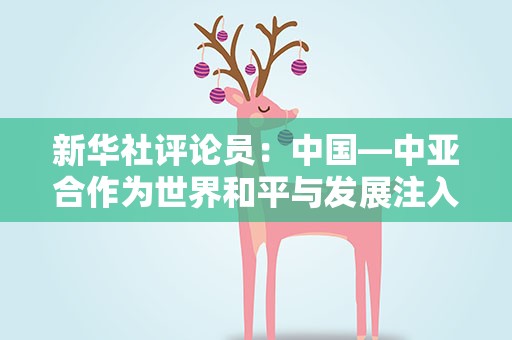 新华社评论员：中国—中亚合作为世界和平与发展注入正能量