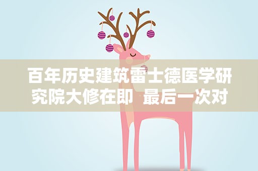 百年历史建筑雷士德医学研究院大修在即 最后一次对公众开放