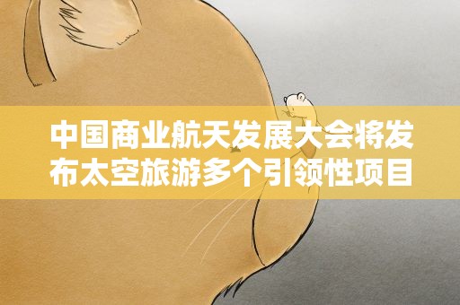 中国商业航天发展大会将发布太空旅游多个引领性项目