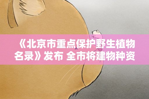 《北京市重点保护野生植物名录》发布 全市将建物种资源本底数据库