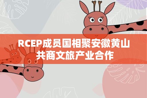 RCEP成员国相聚安徽黄山 共商文旅产业合作