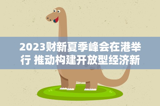 2023财新夏季峰会在港举行 推动构建开放型经济新体制