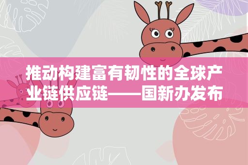 推动构建富有韧性的全球产业链供应链——国新办发布会介绍首届链博会筹备情况