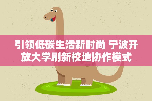引领低碳生活新时尚 宁波开放大学刷新校地协作模式