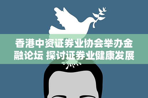 香港中资证券业协会举办金融论坛 探讨证券业健康发展