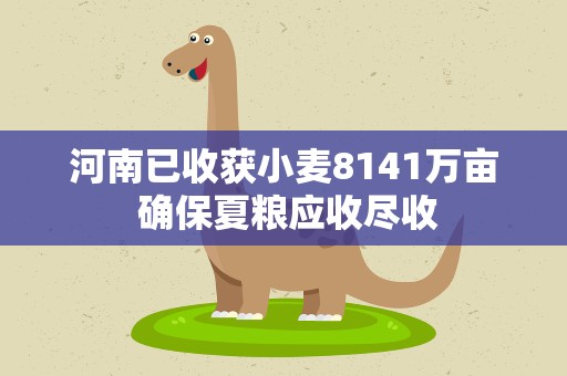 河南已收获小麦8141万亩 确保夏粮应收尽收