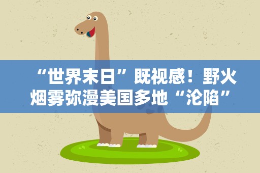 “世界末日”既视感！野火烟雾弥漫美国多地“沦陷”