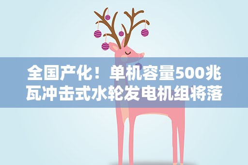 全国产化！单机容量500兆瓦冲击式水轮发电机组将落户西藏