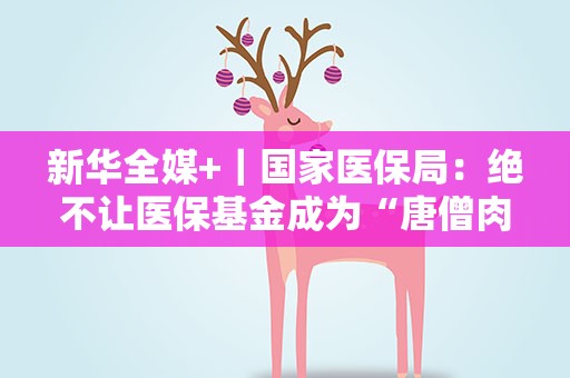 新华全媒+｜国家医保局：绝不让医保基金成为“唐僧肉”
