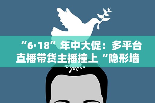 “6·18”年中大促：多平台直播带货主播撞上“隐形墙”