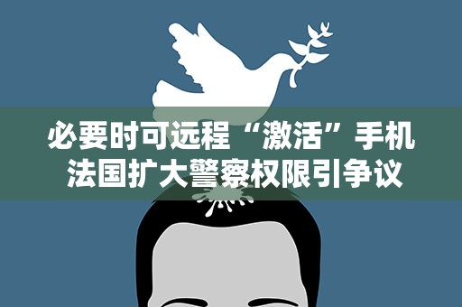 必要时可远程“激活”手机 法国扩大警察权限引争议