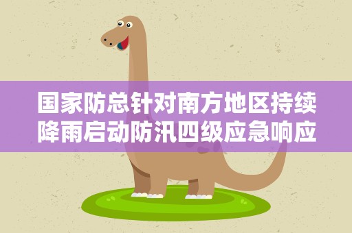 国家防总针对南方地区持续降雨启动防汛四级应急响应