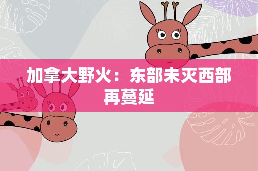 加拿大野火：东部未灭西部再蔓延