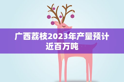 广西荔枝2023年产量预计近百万吨