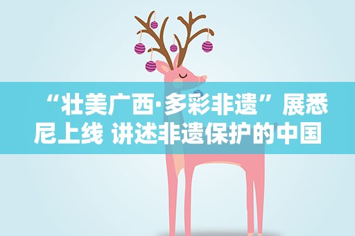 “壮美广西·多彩非遗”展悉尼上线 讲述非遗保护的中国故事