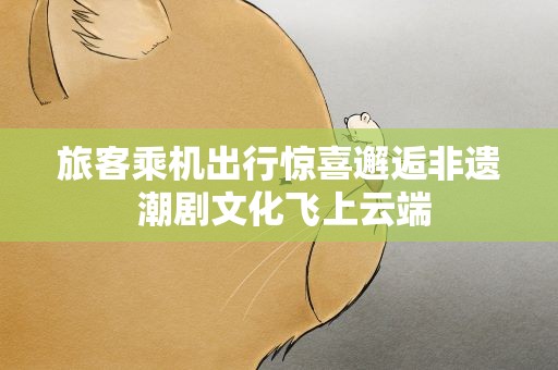 旅客乘机出行惊喜邂逅非遗 潮剧文化飞上云端