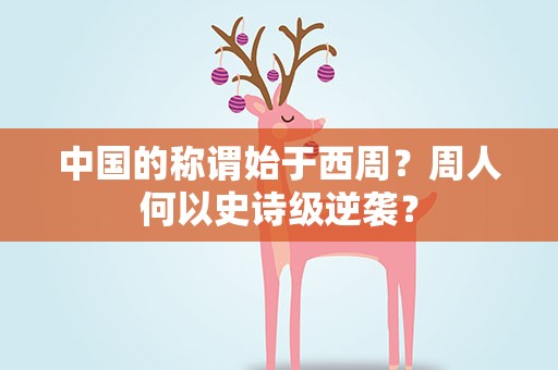 中国的称谓始于西周？周人何以史诗级逆袭？