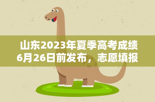  山东2023年夏季高考成绩6月26日前发布，志愿填报时间有调整