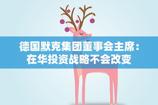 德国默克集团董事会主席：在华投资战略不会改变