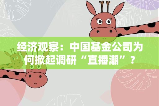 经济观察：中国基金公司为何掀起调研“直播潮”？