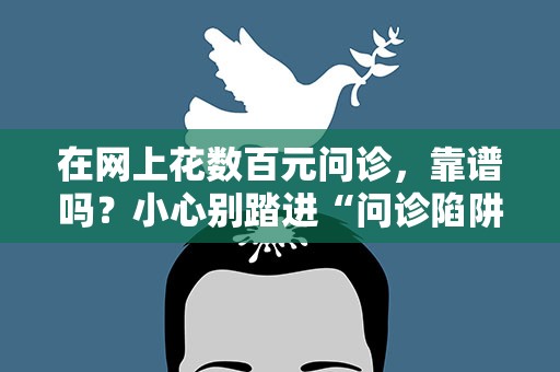 在网上花数百元问诊，靠谱吗？小心别踏进“问诊陷阱”
