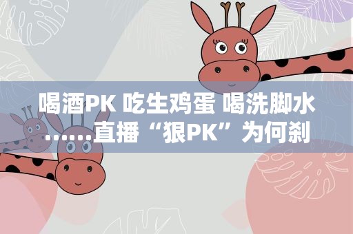 喝酒PK 吃生鸡蛋 喝洗脚水……直播“狠PK”为何刹不住？