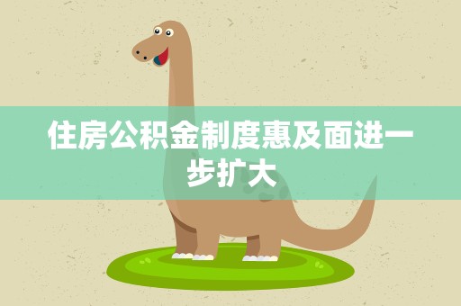 住房公积金制度惠及面进一步扩大