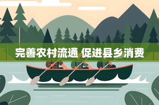 完善农村流通 促进县乡消费