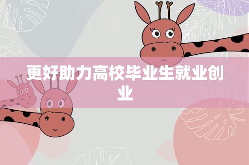 更好助力高校毕业生就业创业