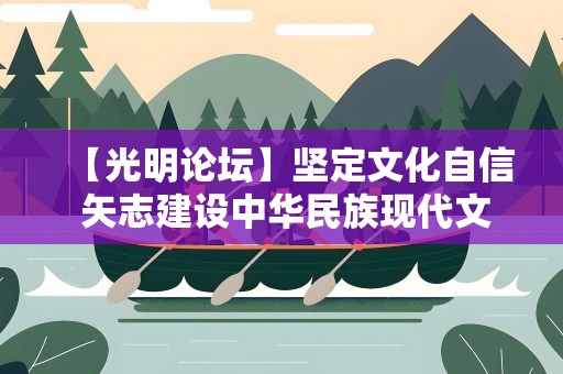 【光明论坛】坚定文化自信 矢志建设中华民族现代文明