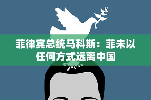 菲律宾总统马科斯：菲未以任何方式远离中国