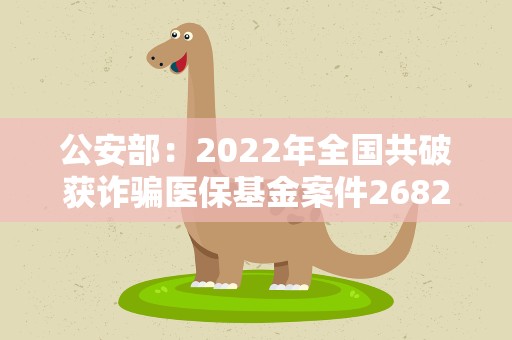 公安部：2022年全国共破获诈骗医保基金案件2682起
