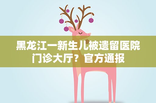 黑龙江一新生儿被遗留医院门诊大厅？官方通报