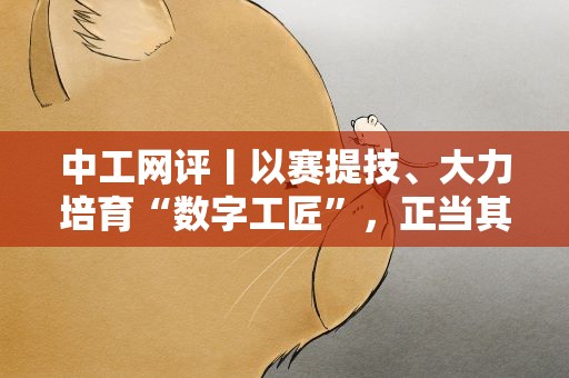中工网评丨以赛提技、大力培育“数字工匠”，正当其时！