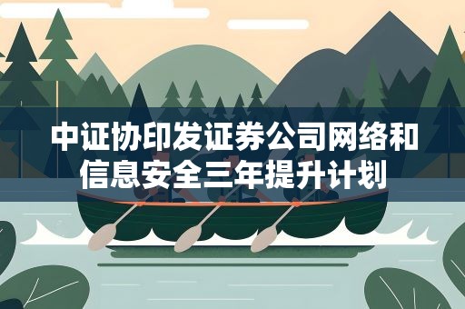 中证协印发证券公司网络和信息安全三年提升计划
