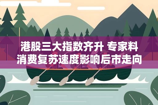 港股三大指数齐升 专家料消费复苏速度影响后市走向
