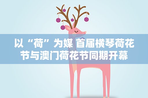 以“荷”为媒 首届横琴荷花节与澳门荷花节同期开幕