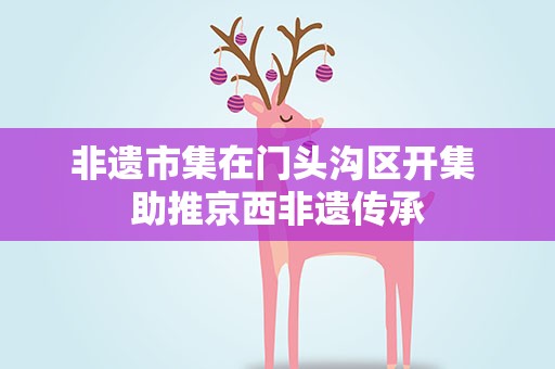 非遗市集在门头沟区开集 助推京西非遗传承