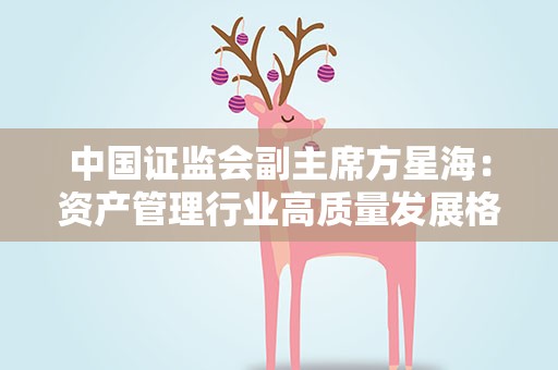 中国证监会副主席方星海：资产管理行业高质量发展格局初步形成